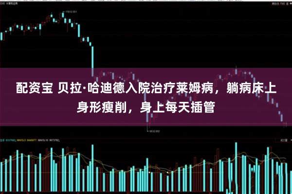 配资宝 贝拉·哈迪德入院治疗莱姆病，躺病床上身形瘦削，身上每天插管