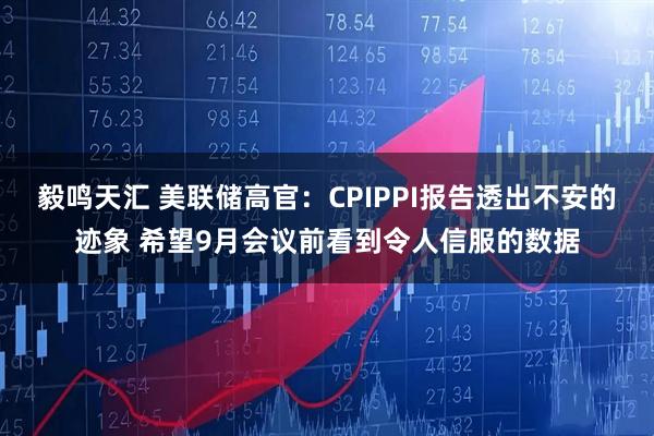 毅鸣天汇 美联储高官:CPIPPI报告透出不安的迹象 希望9月会议前看到令人信服的数据