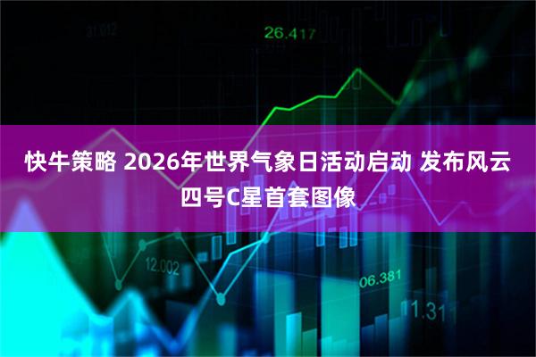 快牛策略 2026年世界气象日活动启动 发布风云四号C星首套图像