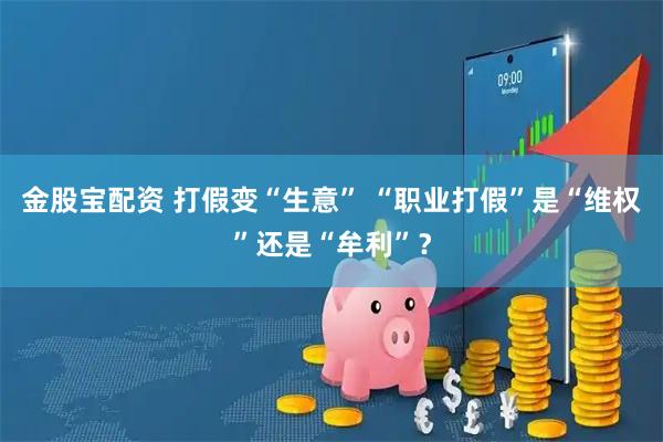 金股宝配资 打假变“生意” “职业打假”是“维权”还是“牟利”?