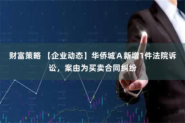 财富策略 【企业动态】华侨城Ａ新增1件法院诉讼，案由为买卖合同纠纷