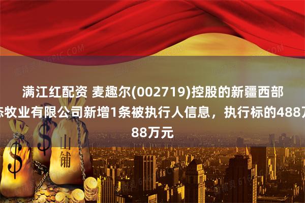 满江红配资 麦趣尔(002719)控股的新疆西部生态牧业有限公司新增1条被执行人信息，执行标的488万元