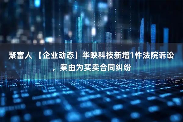 聚富人 【企业动态】华映科技新增1件法院诉讼，案由为买卖合同纠纷