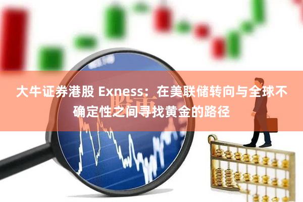 大牛证券港股 Exness：在美联储转向与全球不确定性之间寻找黄金的路径