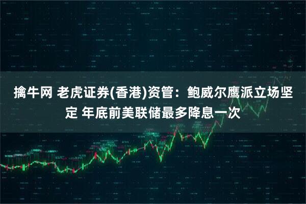 擒牛网 老虎证券(香港)资管：鲍威尔鹰派立场坚定 年底前美联储最多降息一次