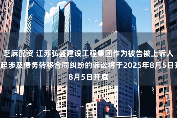 芝麻配资 江苏弘盛建设工程集团作为被告被上诉人的1起涉及债务转移合同纠纷的诉讼将于2025年8月5日开庭