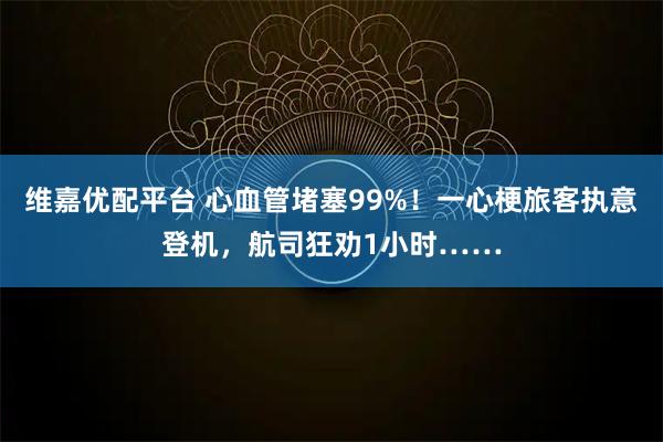维嘉优配平台 心血管堵塞99%!一心梗旅客执意登机,航司狂劝1小时……