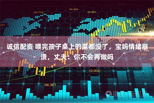 诚信配资 喂完孩子桌上的菜都没了，宝妈情绪崩溃，丈夫：你不会再做吗