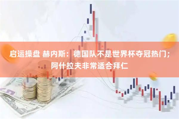 启运操盘 赫内斯：德国队不是世界杯夺冠热门；阿什拉夫非常适合拜仁
