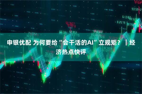申银优配 为何要给“会干活的AI”立规矩？｜经济热点快评