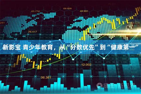新影宝 青少年教育，从“分数优先”到“健康第一”