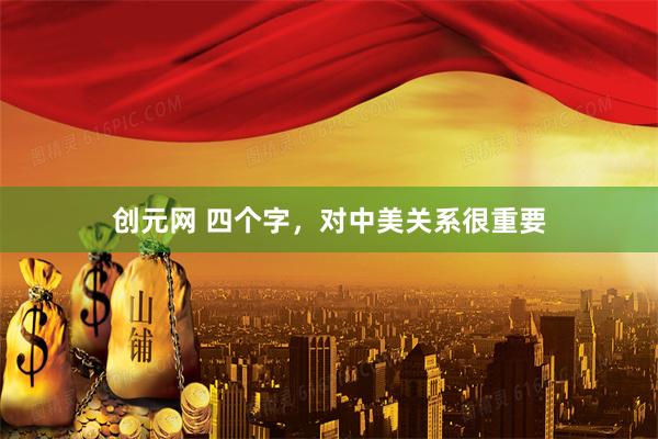 创元网 四个字，对中美关系很重要