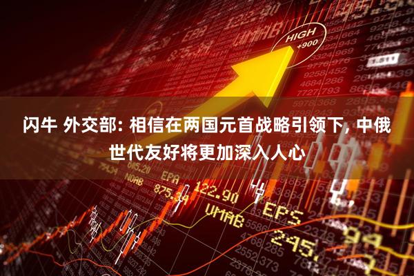 闪牛 外交部: 相信在两国元首战略引领下, 中俄世代友好将更加深入人心
