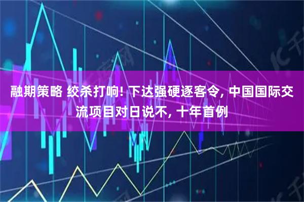 融期策略 绞杀打响! 下达强硬逐客令, 中国国际交流项目对日说不, 十年首例