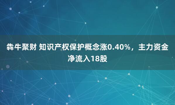 犇牛聚财 知识产权保护概念涨0.40%，主力资金净流入18股