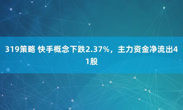 319策略 快手概念下跌2.37%，主力资金净流出41股