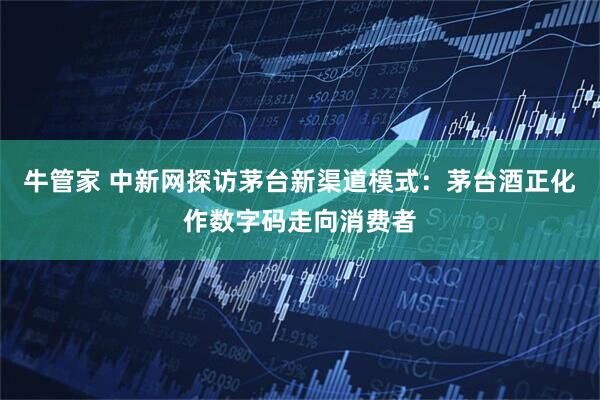 牛管家 中新网探访茅台新渠道模式：茅台酒正化作数字码走向消费者
