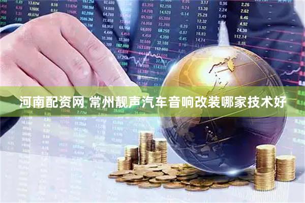河南配资网 常州靓声汽车音响改装哪家技术好