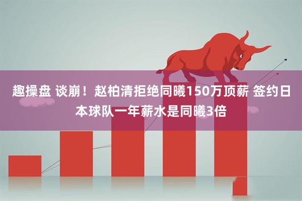 趣操盘 谈崩!赵柏清拒绝同曦150万顶薪 签约日本球队一年薪水是同曦3倍