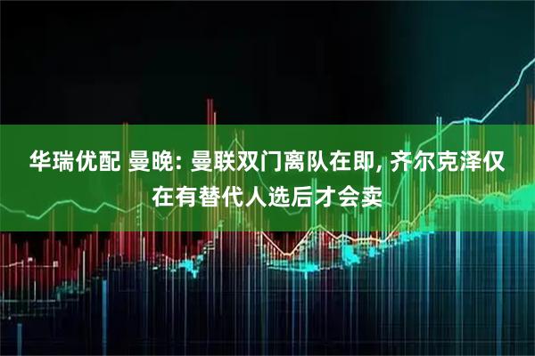 华瑞优配 曼晚: 曼联双门离队在即, 齐尔克泽仅在有替代人选后才会卖