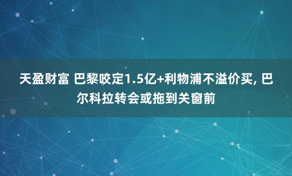 天盈财富 巴黎咬定1.5亿+利物浦不溢价买, 巴尔科拉转会或拖到关窗前