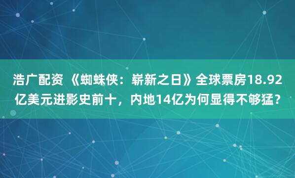 浩广配资 《蜘蛛侠：崭新之日》全球票房18.92亿美元进影史前十，内地14亿为何显得不够猛？