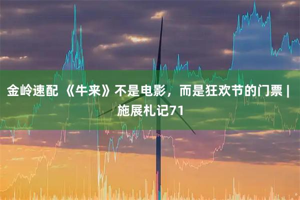 金岭速配 《牛来》不是电影,而是狂欢节的门票 | 施展札记71