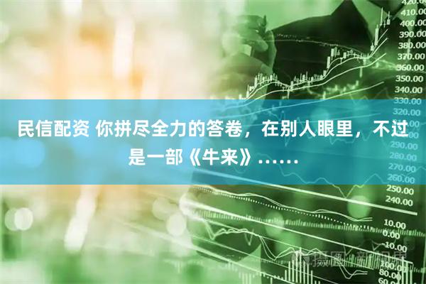 民信配资 你拼尽全力的答卷，在别人眼里，不过是一部《牛来》……