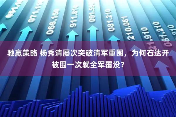 驰赢策略 杨秀清屡次突破清军重围，为何石达开被围一次就全军覆没？