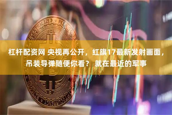 杠杆配资网 央视再公开，红旗17最新发射画面，吊装导弹随便你看？ 就在最近的军事