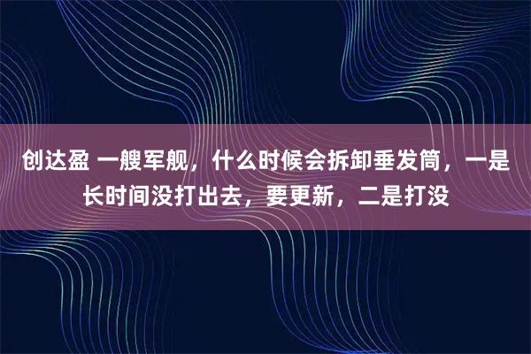 创达盈 一艘军舰，什么时候会拆卸垂发筒，一是长时间没打出去，要更新，二是打没